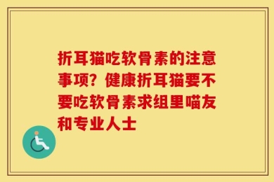 折耳猫吃软骨素的注意事项？健康折耳猫要不要吃软骨素求组里喵友和专业人士