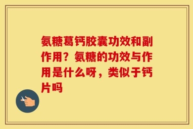 氨糖葛钙胶囊功效和副作用？氨糖的功效与作用是什么呀，类似于钙片吗