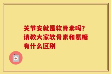 关节安就是软骨素吗？请教大家软骨素和氨糖有什么区别