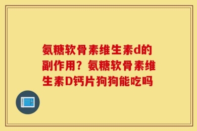 氨糖软骨素维生素d的副作用？氨糖软骨素维生素D钙片狗狗能吃吗