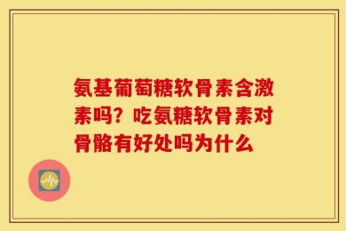 氨基葡萄糖软骨素含激素吗？吃氨糖软骨素对骨骼有好处吗为什么