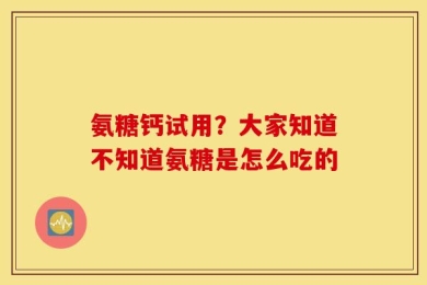 氨糖钙试用？大家知道不知道氨糖是怎么吃的