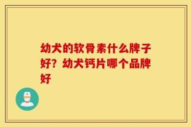 幼犬的软骨素什么牌子好？幼犬钙片哪个品牌好