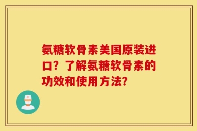 氨糖软骨素美国原装进口？了解氨糖软骨素的功效和使用方法？