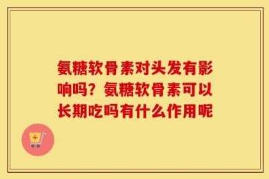 氨糖软骨素对头发有影响吗？氨糖软骨素可以长期吃吗有什么作用呢
