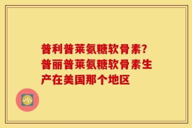 普利普莱氨糖软骨素？普丽普莱氨糖软骨素生产在美国那个地区
