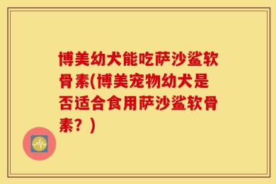 博美幼犬能吃萨沙鲨软骨素(博美宠物幼犬是否适合食用萨沙鲨软骨素？)