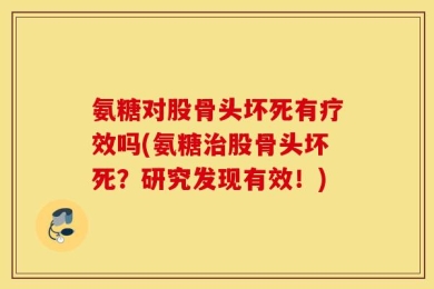 氨糖对股骨头坏死有疗效吗(氨糖治股骨头坏死？研究发现有效！)