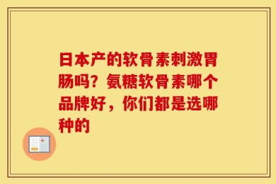 日本产的软骨素刺激胃肠吗？氨糖软骨素哪个品牌好，你们都是选哪种的