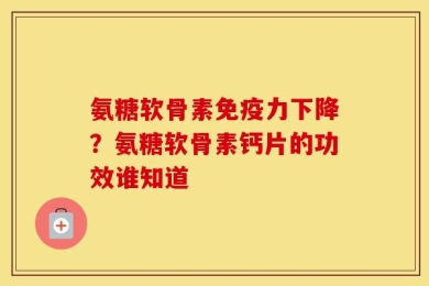 氨糖软骨素免疫力下降？氨糖软骨素钙片的功效谁知道
