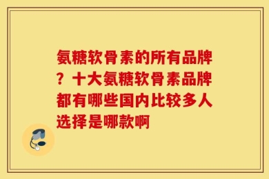 氨糖软骨素的所有品牌？十大氨糖软骨素品牌都有哪些国内比较多人选择是哪款啊