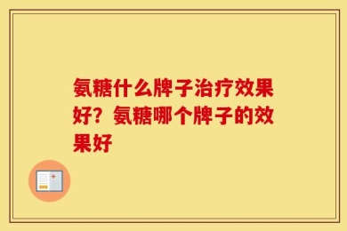 氨糖什么牌子治疗效果好？氨糖哪个牌子的效果好