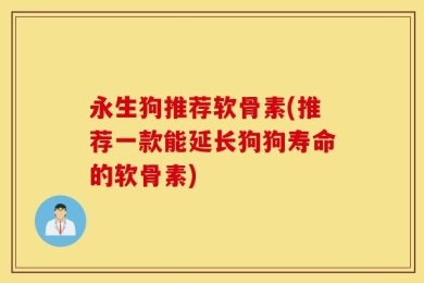 永生狗推荐软骨素(推荐一款能延长狗狗寿命的软骨素)