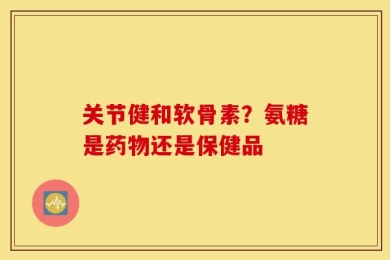 关节健和软骨素？氨糖是药物还是保健品