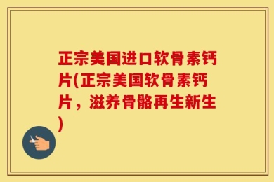 正宗美国进口软骨素钙片(正宗美国软骨素钙片，滋养骨骼再生新生)