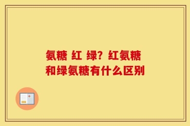 氨糖 红 绿？红氨糖和绿氨糖有什么区别