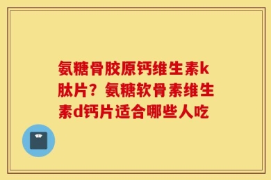 氨糖骨胶原钙维生素k肽片？氨糖软骨素维生素d钙片适合哪些人吃