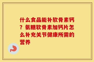 什么食品能补软骨素钙？氨糖软骨素加钙片怎么补充关节健康所需的营养