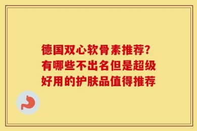 德国双心软骨素推荐？有哪些不出名但是超级好用的护肤品值得推荐