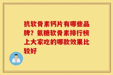 抗软骨素钙片有哪些品牌？氨糖软骨素排行榜上大家吃的哪款效果比较好