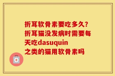 折耳软骨素要吃多久？折耳猫没发病时需要每天吃dasuquin之类的猫用软骨素吗