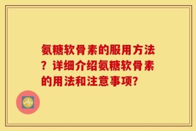 氨糖软骨素的服用方法？详细介绍氨糖软骨素的用法和注意事项？