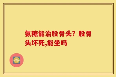 氨糖能治股骨头？股骨头坏死,能坐吗