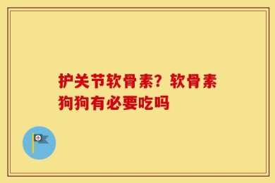 护关节软骨素？软骨素狗狗有必要吃吗