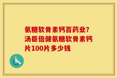 氨糖软骨素钙百药业？汤臣倍健氨糖软骨素钙片100片多少钱