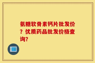 氨糖软骨素钙片批发价？优质药品批发价格查询？