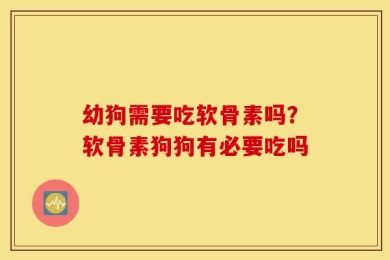 幼狗需要吃软骨素吗？软骨素狗狗有必要吃吗