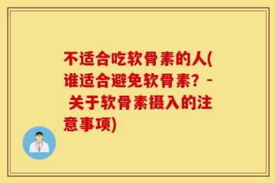 不适合吃软骨素的人(谁适合避免软骨素？- 关于软骨素摄入的注意事项)