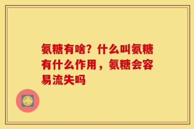 氨糖有啥？什么叫氨糖有什么作用，氨糖会容易流失吗