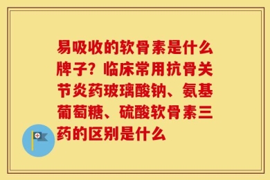 易吸收的软骨素是什么牌子？临床常用抗骨关节炎药玻璃酸钠、氨基葡萄糖、硫酸软骨素三药的区别是什么