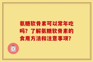 氨糖软骨素可以常年吃吗？了解氨糖软骨素的食用方法和注意事项？