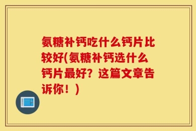 氨糖补钙吃什么钙片比较好(氨糖补钙选什么钙片最好？这篇文章告诉你！)
