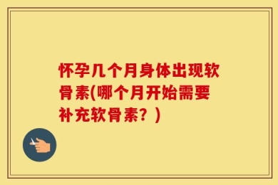 怀孕几个月身体出现软骨素(哪个月开始需要补充软骨素？)