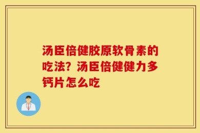汤臣倍健胶原软骨素的吃法？汤臣倍健健力多钙片怎么吃