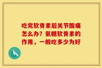 吃完软骨素后关节酸痛怎么办？氨糖软骨素的作用，一般吃多少为好