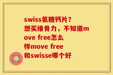 swiss氨糖钙片？想买维骨力，不知道move free怎么样move free和swisse哪个好