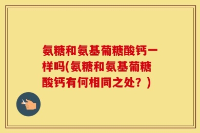 氨糖和氨基葡糖酸钙一样吗(氨糖和氨基葡糖酸钙有何相同之处？)