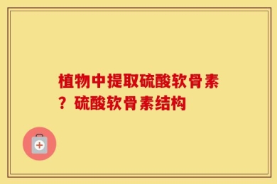 植物中提取硫酸软骨素？硫酸软骨素结构