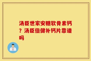 汤臣世家安糖软骨素钙？汤臣倍健补钙片靠谱吗