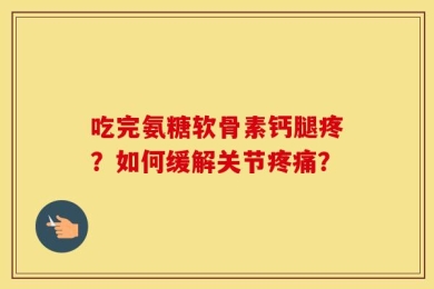 吃完氨糖软骨素钙腿疼？如何缓解关节疼痛？