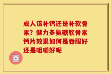 成人该补钙还是补软骨素？健力多氨糖软骨素钙片效果如何是吞服好还是咀嚼好呢