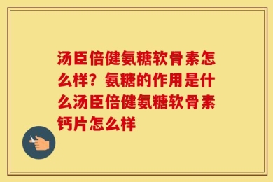 汤臣倍健氨糖软骨素怎么样？氨糖的作用是什么汤臣倍健氨糖软骨素钙片怎么样
