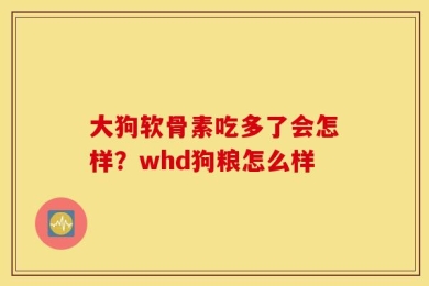 大狗软骨素吃多了会怎样？whd狗粮怎么样