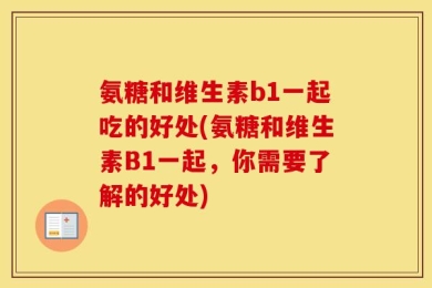 氨糖和维生素b1一起吃的好处(氨糖和维生素B1一起，你需要了解的好处)