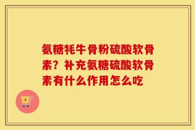 氨糖牦牛骨粉硫酸软骨素？补充氨糖硫酸软骨素有什么作用怎么吃