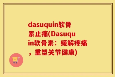 dasuquin软骨素止痛(Dasuquin软骨素：缓解疼痛，重塑关节健康)
